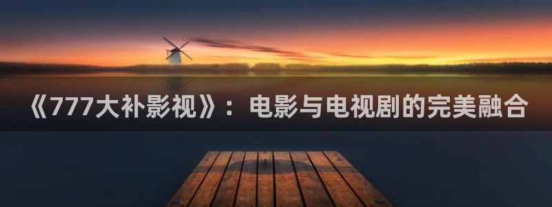 国产午夜精华大片：《777大补影视》：电影与电视剧的完美融合