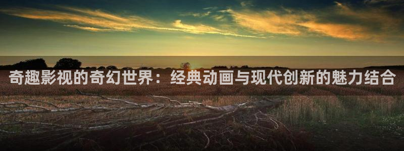 午夜电影成人福利：奇趣影视的奇幻世界：经典动画与现代创新的魅力结合