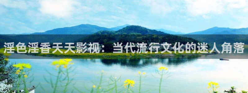 神马电影网午夜片：淫色淫香天天影视：当代流行文化的迷人角落