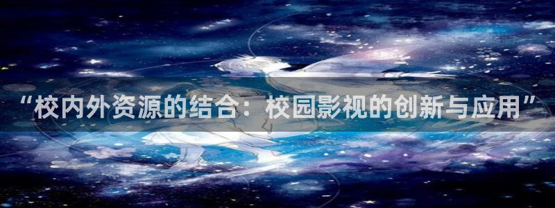 羞羞影院午夜男女：“校内外资源的结合：校园影视的创新与应用”